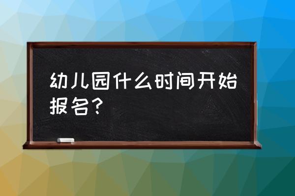 孝感幼儿园几月份报名 幼儿园什么时间开始报名？