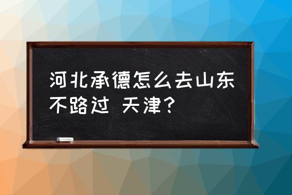 河北承德怎么坐车到潍坊诸城 河北承德怎么去山东不路过 天津? 河北承德怎么坐车到潍坊诸城 河北承德怎么去山东不路过 天津?