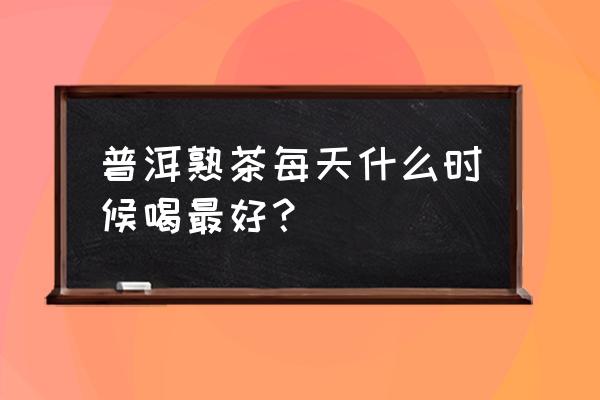 吃完火锅什么时候可以喝普洱 普洱熟茶每天什么时候喝最好? 吃完火锅什么时候可以喝普洱 普洱熟茶每天什么时候喝最好?
