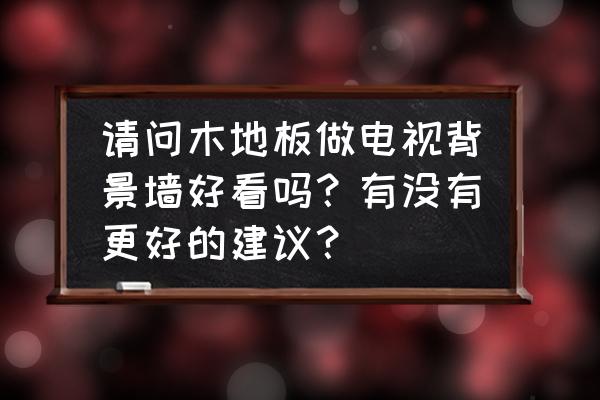 电视墙瓷砖配木地板好看吗 请问木地板做电视背景墙好看吗？有没有更好的建议？