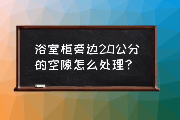 请教下浴室柜两边的间隙怎么封 浴室柜旁边20公分的空隙怎么处理？