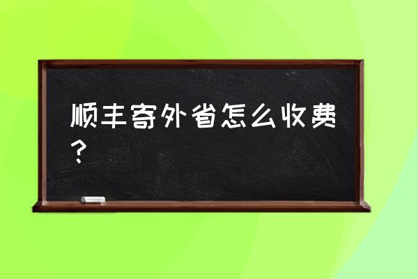 四川发顺丰到云浮要多少钱 顺丰寄外省怎么收费？