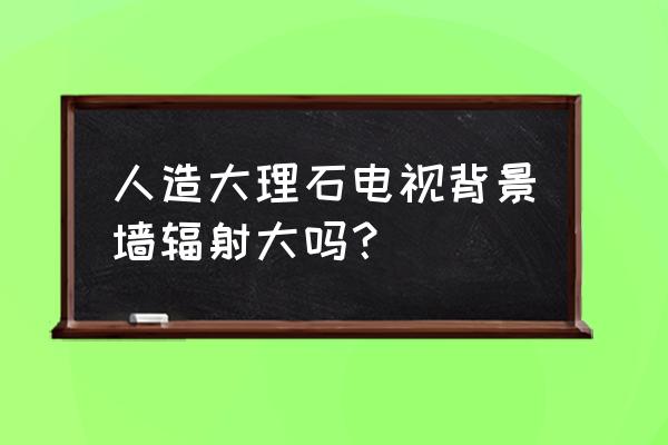 大理石电视背景墙有辐射吗 人造大理石电视背景墙辐射大吗? 大理石电视背景墙有辐射吗 人造大理石电视背景墙辐射大吗?