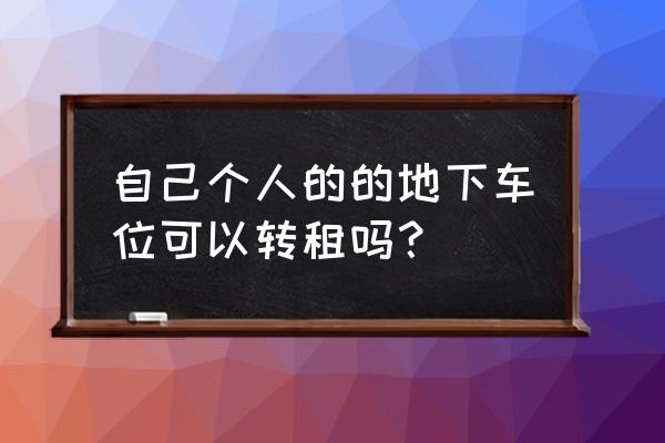 小区车位如何转租 自己个人的的地下车位可以转租吗? 小区车位如何转租 自己个人的的地下车位可以转租吗?