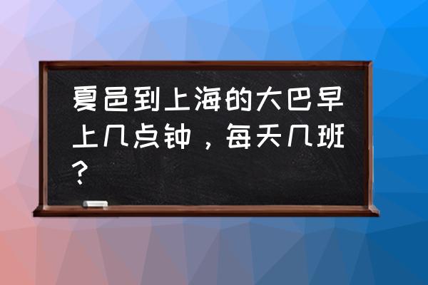河南夏邑有大巴车到宣城吗 夏邑到上海的大巴早上几点钟，每天几班？