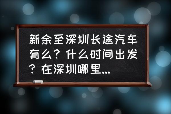 新余到深圳的汽车一般几点出发 新余至深圳长途汽车有么？什么时间出发？在深圳哪里下？票价呢？