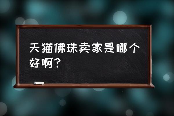 天猫上的哪个小叶紫檀佛珠比较好 天猫佛珠卖家是哪个好啊？