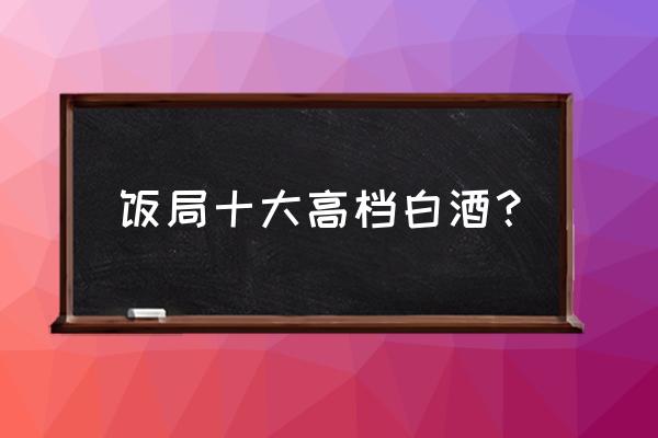 送礼用白酒啥牌子好 饭局十大高档白酒？