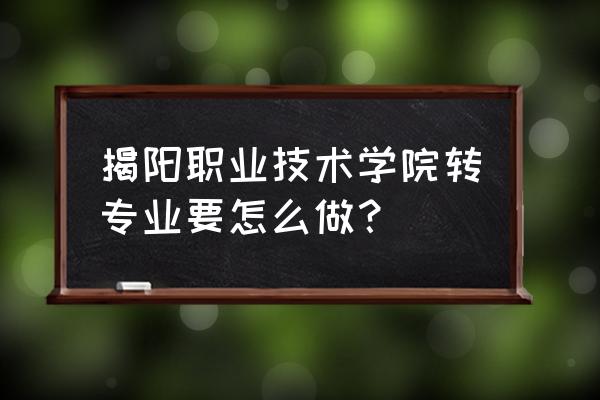 揭阳技术学院能否转专业 揭阳职业技术学院转专业要怎么做？