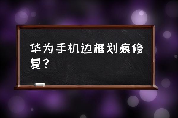 华为手机的浴霸头划了怎么办 华为手机边框划痕修复？