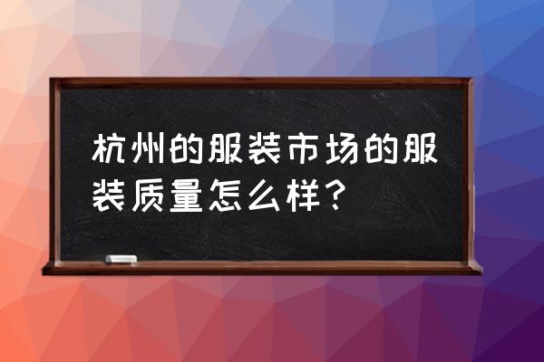 杭州四季青常青衣服质量好吗 杭州的服装市场的服装质量怎么样？