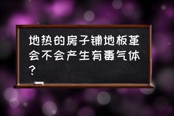 地暖地板革有味吗 地热的房子铺地板革会不会产生有毒气体？