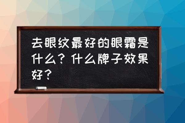 去眼部皱纹哪款眼霜好用 去眼纹最好的眼霜是什么？什么牌子效果好？