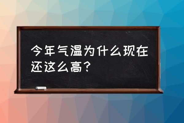 今年的气温为什么这么高 今年气温为什么现在还这么高？