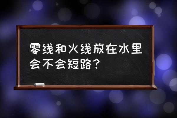 为什么把两根电线放水里不会短路 零线和火线放在水里会不会短路? 为什么把两根电线放水里不会短路 零线和火线放在水里会不会短路?