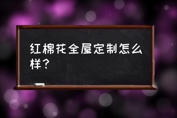 我想知道红棉花板材怎么样 红棉花全屋定制怎么样？