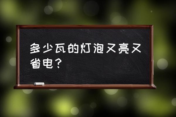 哪种灯泡最节能 多少瓦的灯泡又亮又省电？