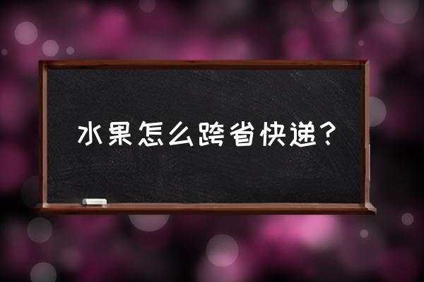 云南的水果怎么运到杭州 水果怎么跨省快递？