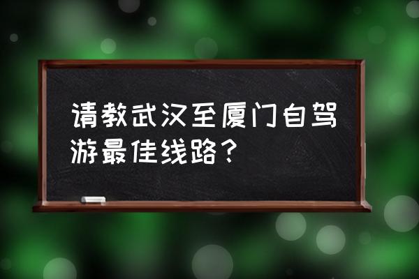 驾车从武汉到厦门走什么路线最好 请教武汉至厦门自驾游最佳线路？