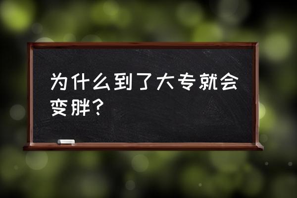 大学为什么一下胖那么多 为什么到了大专就会变胖? 大学为什么一下胖那么多 为什么到了大专就会变胖?