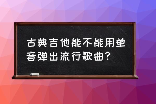 古典吉他能弹流行歌曲吗 古典吉他能不能用单音弹出流行歌曲? 古典吉他能弹流行歌曲吗 古典吉他能不能用单音弹出流行歌曲?