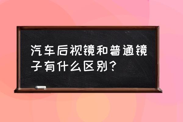 车的反光镜后视镜有啥区别 汽车后视镜和普通镜子有什么区别？