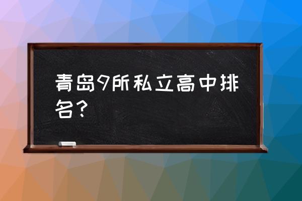 青岛民办中学有哪些 青岛9所私立高中排名？
