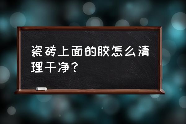 瓷砖上胶怎么洗掉 瓷砖上面的胶怎么清理干净？