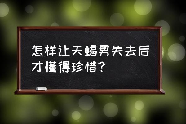 天蝎座的男生分手后还会回头吗 怎样让天蝎男失去后才懂得珍惜? 天蝎座的男生分手后还会回头吗 怎样让天蝎男失去后才懂得珍惜?