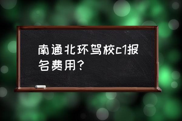 鸡西火车站打车到北环驾校多少钱 南通北环驾校c1报名费用？