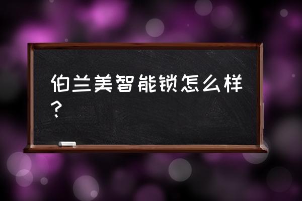 伯兰美智能锁怎么样报价 伯兰美智能锁怎么样? 伯兰美智能锁怎么样报价 伯兰美智能锁怎么样?