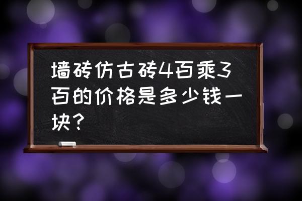仿古墙砖多少钱一块 墙砖仿古砖4百乘3百的价格是多少钱一块？