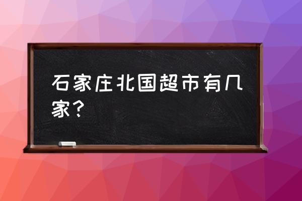 石家庄有多少超市 石家庄北国超市有几家？