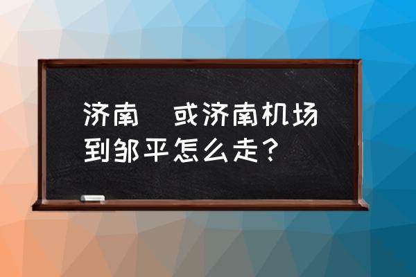 济南去邹平在哪里坐车 济南（或济南机场）到邹平怎么走？