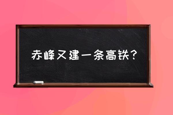 为啥不修赤峰到承德的高铁 赤峰又建一条高铁？