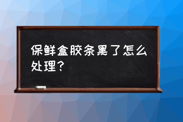 饭盒的密封条发黑怎么办 保鲜盒胶条黑了怎么处理? 饭盒的密封条发黑怎么办 保鲜盒胶条黑了怎么处理?