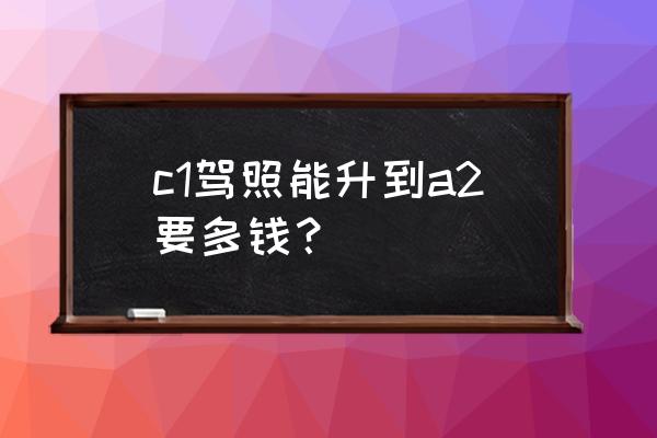 河南新乡驾校a2多少钱 c1驾照能升到a2要多钱? 河南新乡驾校a2多少钱 c1驾照能升到a2要多钱?