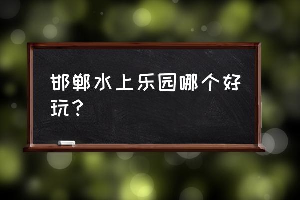 邯郸水上乐园哪个好玩 邯郸水上乐园哪个好玩? 邯郸水上乐园哪个好玩 邯郸水上乐园哪个好玩?