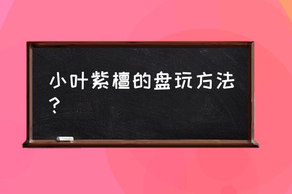 怎么快速给小叶紫檀包浆 小叶紫檀的盘玩方法? 怎么快速给小叶紫檀包浆 小叶紫檀的盘玩方法?