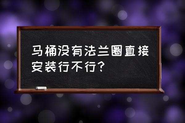 侧排马桶安装法兰圈吗 马桶没有法兰圈直接安装行不行？