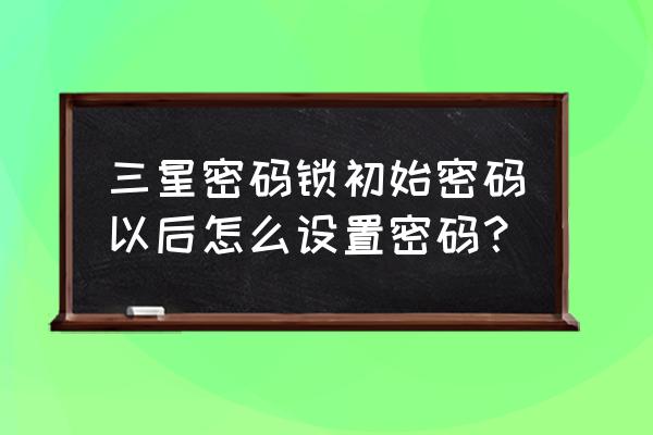 三星705门锁怎么重置密码 三星密码锁初始密码以后怎么设置密码？