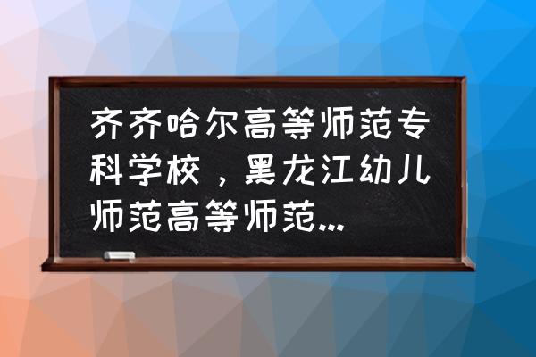 哈尔滨幼儿师范多少分 齐齐哈尔高等师范专科学校，黑龙江幼儿师范高等师范专科学校，哈尔滨幼儿师范高等专科学校。哪个好值得去？