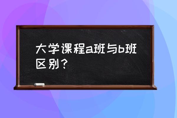 大学英语分abc班啥意思 大学课程a班与b班区别? 大学英语分abc班啥意思 大学课程a班与b班区别?