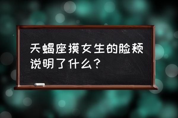 什么样人被天蝎座注意什么 天蝎座摸女生的脸颊说明了什么？