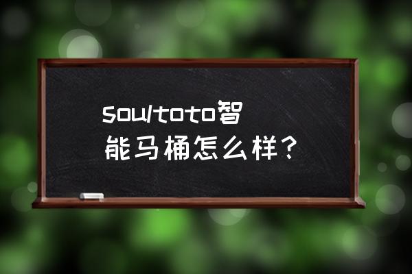 智能马桶怎么样质量好 soultoto智能马桶怎么样？