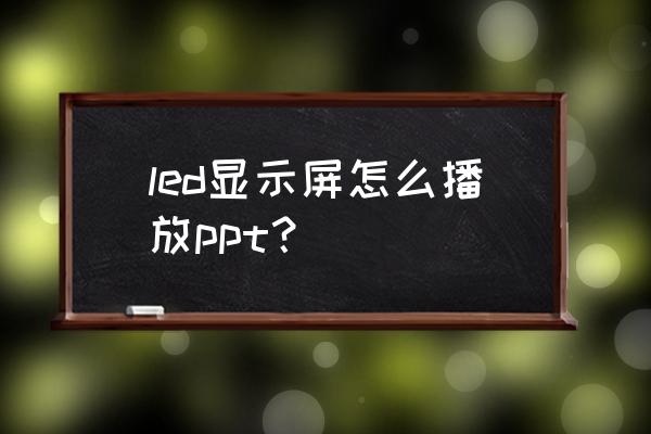 ppt怎么投到led大屏 led显示屏怎么播放ppt？