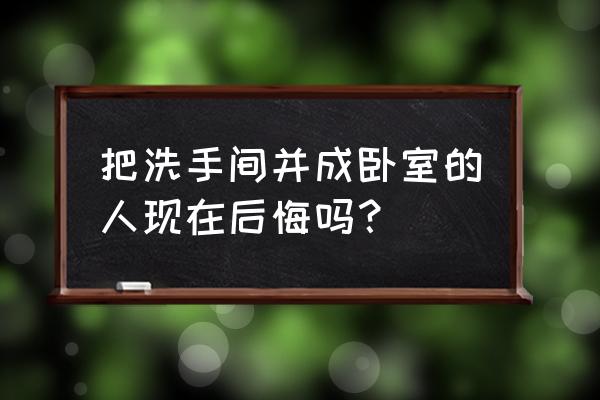 把卫生间改成卧室好吗 把洗手间并成卧室的人现在后悔吗？