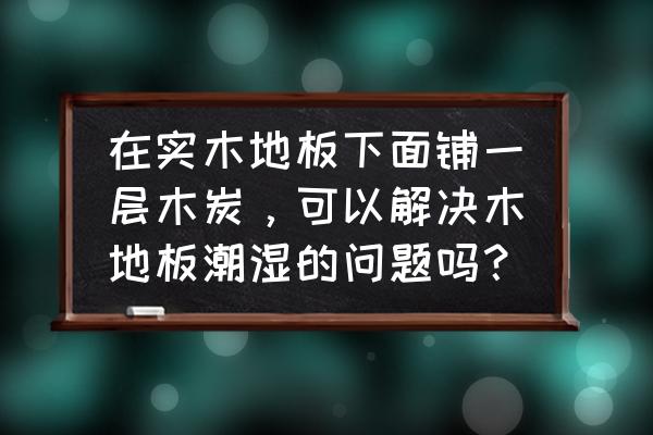 铺木地板地坪湿度高怎么办 在实木地板下面铺一层木炭，可以解决木地板潮湿的问题吗？