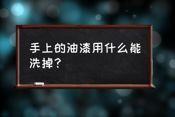 手上油漆怎么快速洗掉 手上的油漆用什么能洗掉？