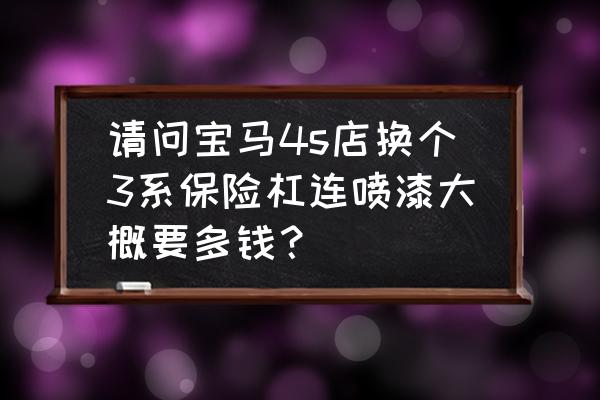 宝马三系修后保险杠多少钱 请问宝马4s店换个3系保险杠连喷漆大概要多钱？
